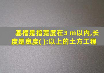 基槽是指宽度在3 m以内,长度是宽度( ):以上的土方工程